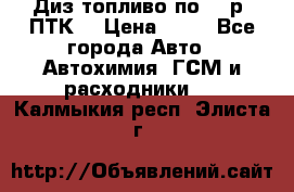 Диз.топливо по 30 р. ПТК. › Цена ­ 30 - Все города Авто » Автохимия, ГСМ и расходники   . Калмыкия респ.,Элиста г.